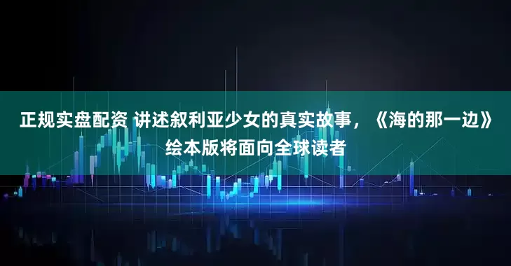 正规实盘配资 讲述叙利亚少女的真实故事，《海的那一边》绘本版将面向全球读者