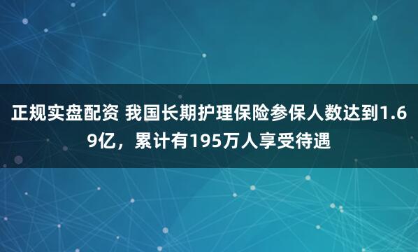 正规实盘配资 我国长期护理保险参保人数达到1.69亿，累计有195万人享受待遇