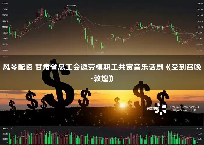 风琴配资 甘肃省总工会邀劳模职工共赏音乐话剧《受到召唤·敦煌》