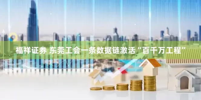 福祥证券 东莞工会一条数据链激活“百千万工程”