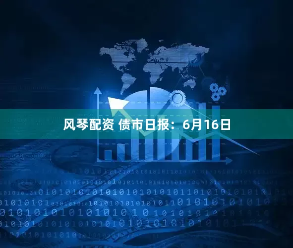 风琴配资 债市日报：6月16日