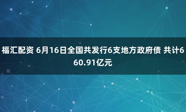 福汇配资 6月16日全国共发行6支地方政府债 共计660.91亿元
