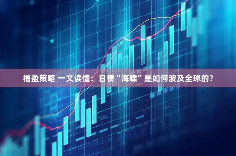 福盈策略 一文读懂：日债“海啸”是如何波及全球的？