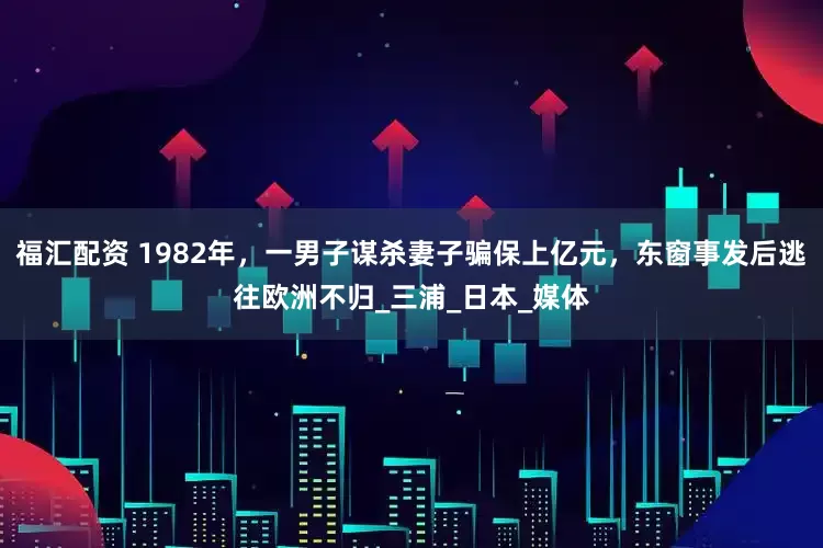 福汇配资 1982年，一男子谋杀妻子骗保上亿元，东窗事发后逃往欧洲不归_三浦_日本_媒体