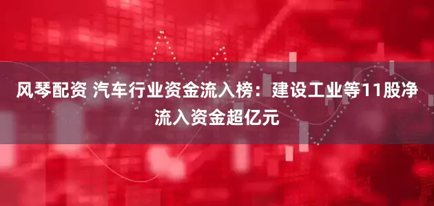 风琴配资 汽车行业资金流入榜：建设工业等11股净流入资金超亿元
