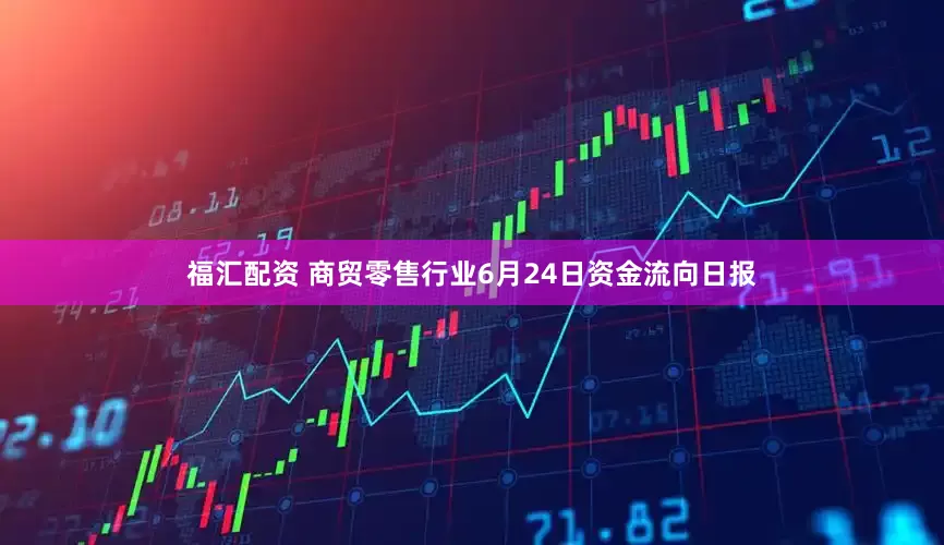 福汇配资 商贸零售行业6月24日资金流向日报