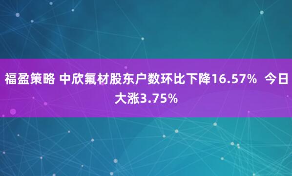福盈策略 中欣氟材股东户数环比下降16.57%  今日大涨3.75%