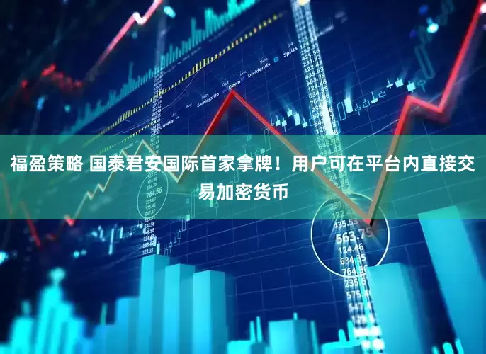 福盈策略 国泰君安国际首家拿牌！用户可在平台内直接交易加密货币