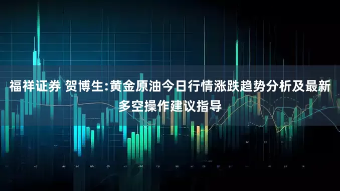 福祥证券 贺博生:黄金原油今日行情涨跌趋势分析及最新多空操作建议指导