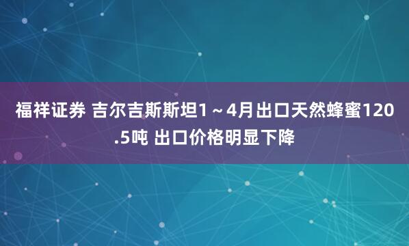 福祥证券 吉尔吉斯斯坦1～4月出口天然蜂蜜120.5吨 出口价格明显下降