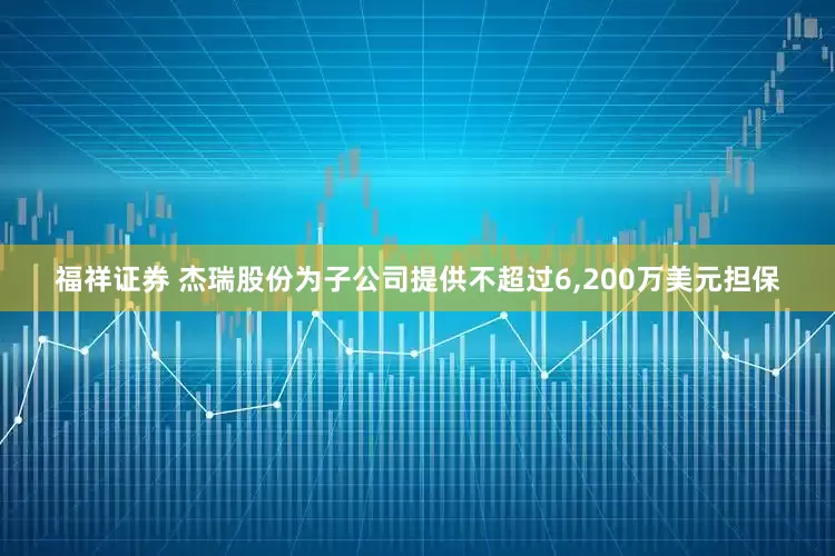 福祥证券 杰瑞股份为子公司提供不超过6,200万美元担保