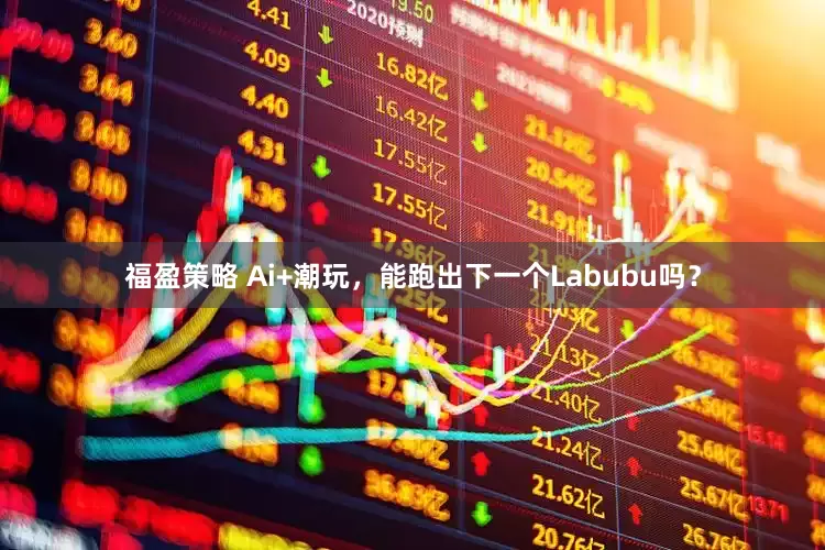福盈策略 Ai+潮玩，能跑出下一个Labubu吗？
