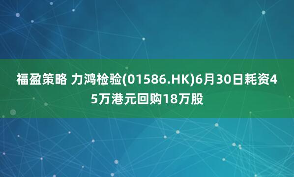 福盈策略 力鸿检验(01586.HK)6月30日耗资45万港元回购18万股