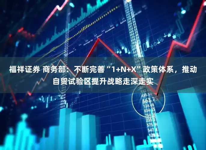 福祥证券 商务部：不断完善“1+N+X”政策体系，推动自贸试验区提升战略走深走实