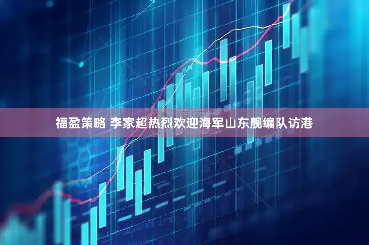 福盈策略 李家超热烈欢迎海军山东舰编队访港