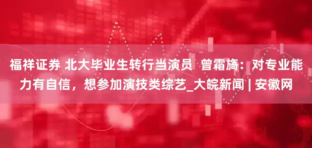 福祥证券 北大毕业生转行当演员  曾霜旖：对专业能力有自信，想参加演技类综艺_大皖新闻 | 安徽网