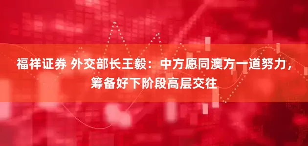 福祥证券 外交部长王毅：中方愿同澳方一道努力，筹备好下阶段高层交往