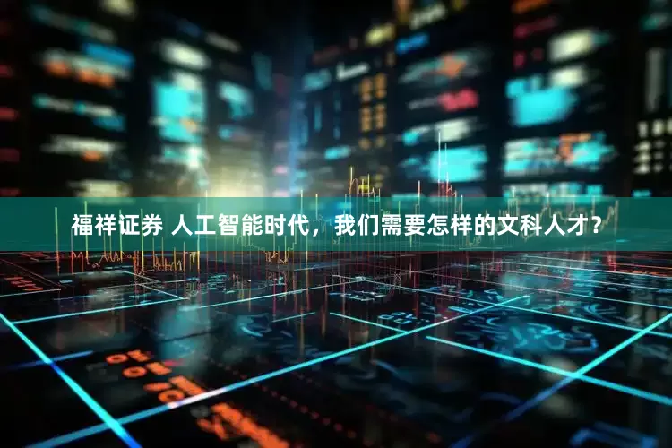 福祥证券 人工智能时代，我们需要怎样的文科人才？