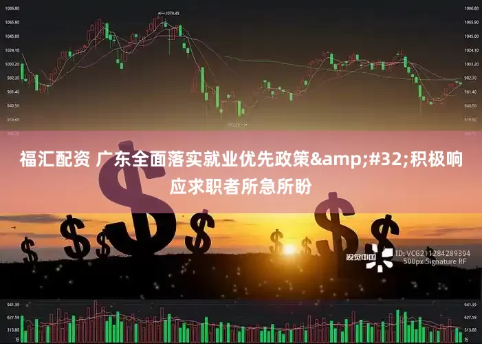 福汇配资 广东全面落实就业优先政策&#32;积极响应求职者所急所盼