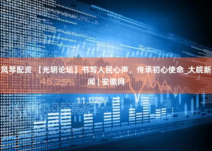 风琴配资 【光明论坛】书写人民心声，传承初心使命_大皖新闻 | 安徽网