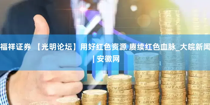福祥证券 【光明论坛】用好红色资源 赓续红色血脉_大皖新闻 | 安徽网