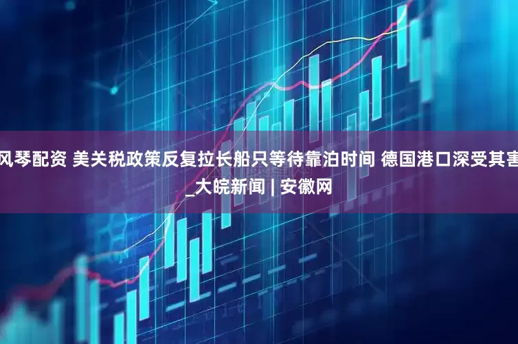 风琴配资 美关税政策反复拉长船只等待靠泊时间 德国港口深受其害_大皖新闻 | 安徽网
