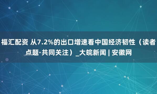 福汇配资 从7.2%的出口增速看中国经济韧性（读者点题·共同关注）_大皖新闻 | 安徽网