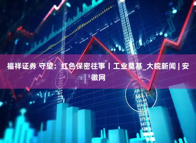 福祥证券 守望：红色保密往事丨工业奠基_大皖新闻 | 安徽网