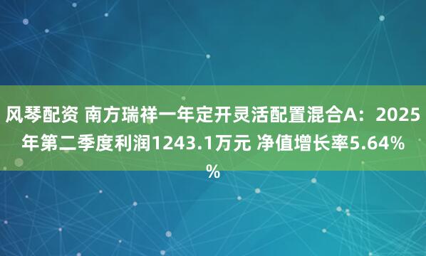 风琴配资 南方瑞祥一年定开灵活配置混合A：2025年第二季度利润1243.1万元 净值增长率5.64%