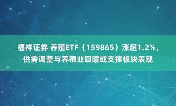 福祥证券 养殖ETF（159865）涨超1.2%，供需调整与养殖业回暖或支撑板块表现