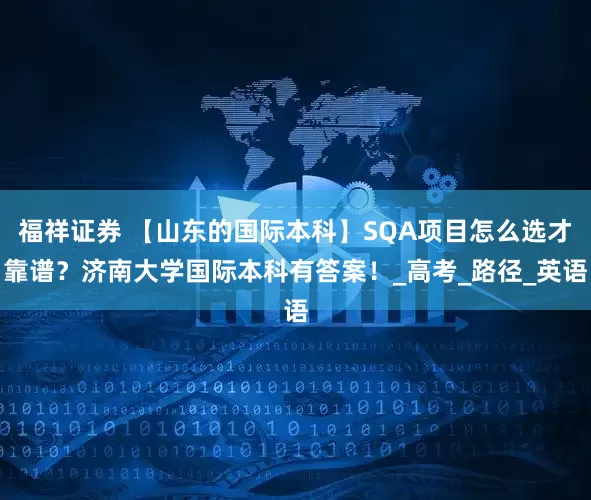 福祥证券 【山东的国际本科】SQA项目怎么选才靠谱？济南大学国际本科有答案！_高考_路径_英语