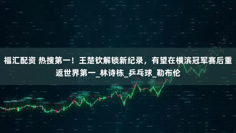 福汇配资 热搜第一！王楚钦解锁新纪录，有望在横滨冠军赛后重返世界第一_林诗栋_乒乓球_勒布伦