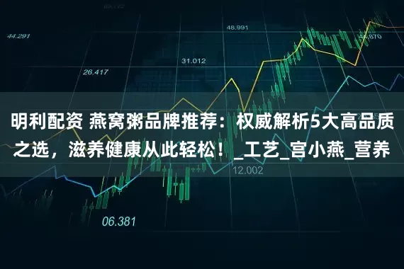 明利配资 燕窝粥品牌推荐：权威解析5大高品质之选，滋养健康从此轻松！_工艺_宫小燕_营养