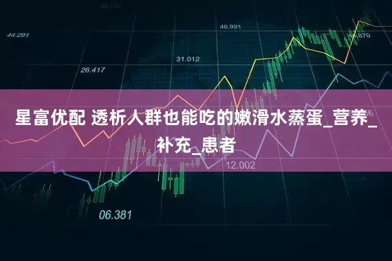 星富优配 透析人群也能吃的嫩滑水蒸蛋_营养_补充_患者
