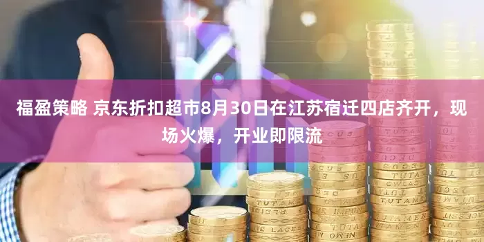 福盈策略 京东折扣超市8月30日在江苏宿迁四店齐开，现场火爆，开业即限流