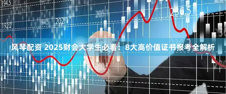风琴配资 2025财会大学生必看：8大高价值证书报考全解析