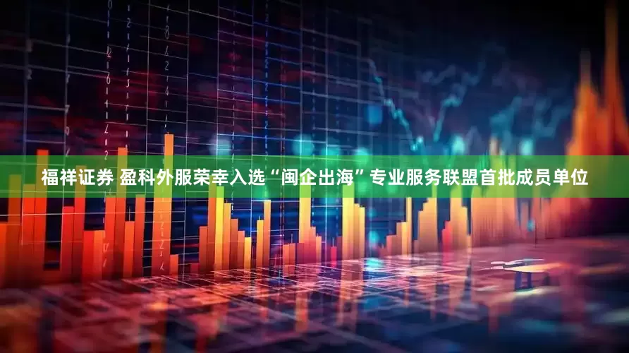 福祥证券 盈科外服荣幸入选“闽企出海”专业服务联盟首批成员单位