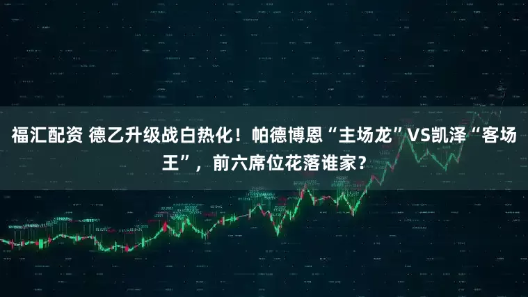 福汇配资 德乙升级战白热化！帕德博恩“主场龙”VS凯泽“客场王”，前六席位花落谁家？