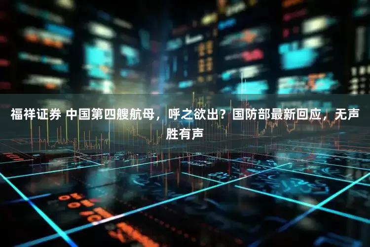 福祥证券 中国第四艘航母，呼之欲出？国防部最新回应，无声胜有声