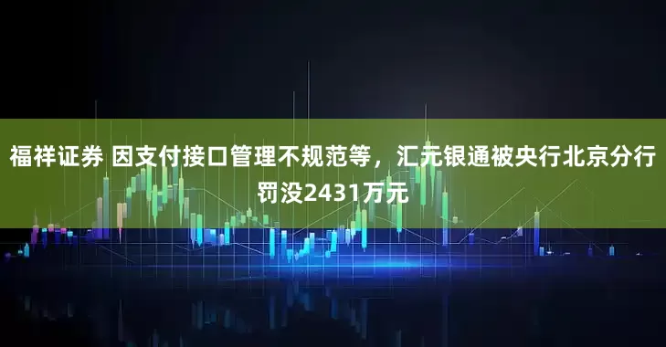 福祥证券 因支付接口管理不规范等,汇元银通被央行北京分行罚没2431万元