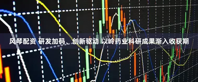 风琴配资 研发加码、创新驱动 以岭药业科研成果渐入收获期