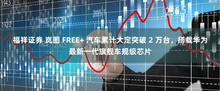 福祥证券 岚图 FREE+ 汽车累计大定突破 2 万台,搭载华为最新一代旗舰车规级芯片