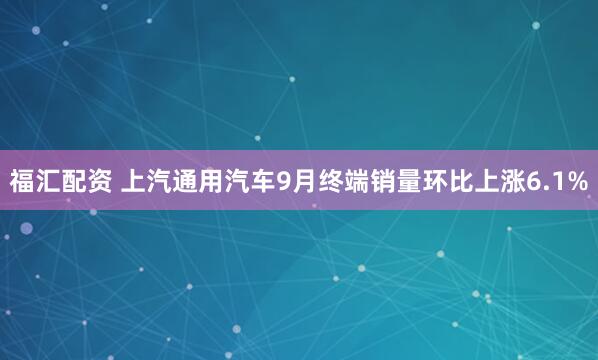 福汇配资 上汽通用汽车9月终端销量环比上涨6.1%