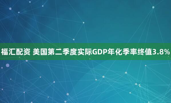 福汇配资 美国第二季度实际GDP年化季率终值3.8%