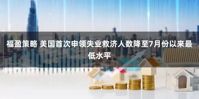 福盈策略 美国首次申领失业救济人数降至7月份以来最低水平