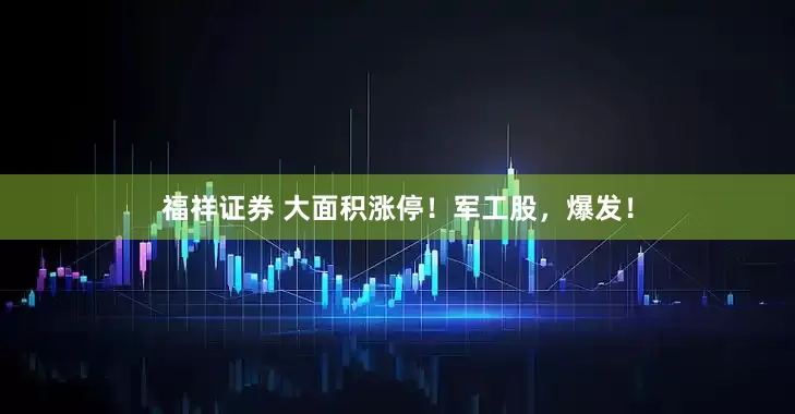 福祥证券 大面积涨停！军工股，爆发！