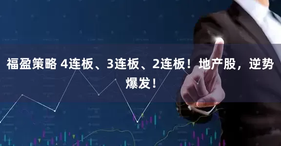福盈策略 4连板、3连板、2连板！地产股，逆势爆发！