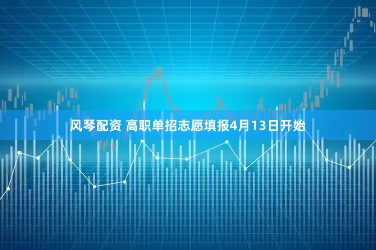 风琴配资 高职单招志愿填报4月13日开始