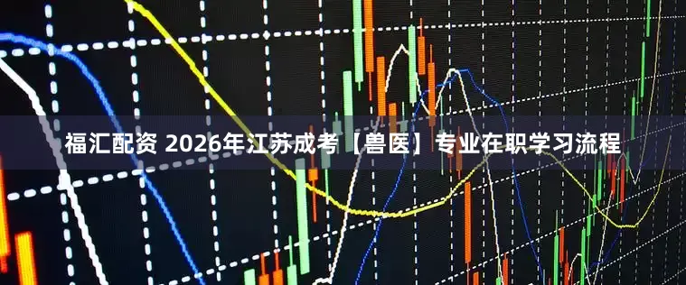 福汇配资 2026年江苏成考【兽医】专业在职学习流程