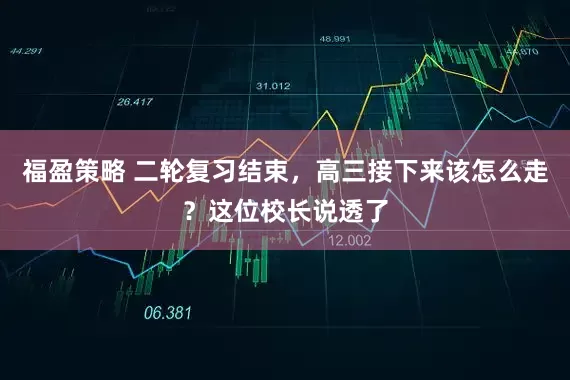 福盈策略 二轮复习结束，高三接下来该怎么走？这位校长说透了